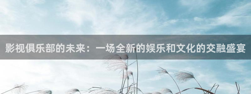 九七影院網站：影視俱樂部的未來：一場全新的娛樂和文化的交融盛宴